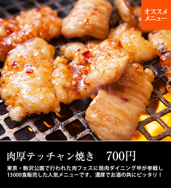 オススメメニュー　肉厚テッチャン焼き　700円　東京・駒沢公園で行われた肉フェスに焼肉ダイニング甲が参戦し13000食販売した人気メニューです。濃厚でお酒の共にピッタリ！